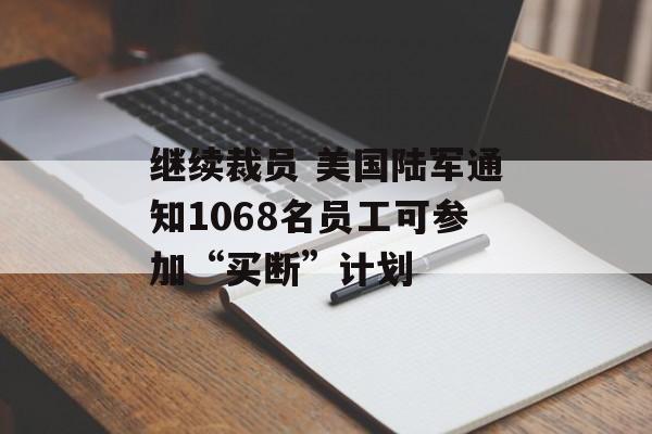 继续裁员 美国陆军通知1068名员工可参加“买断”计划-第1张图片-