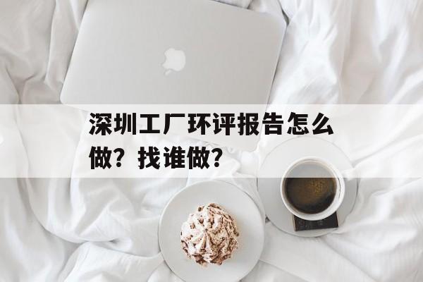 深圳工厂环评报告怎么做？找谁做？-第1张图片-