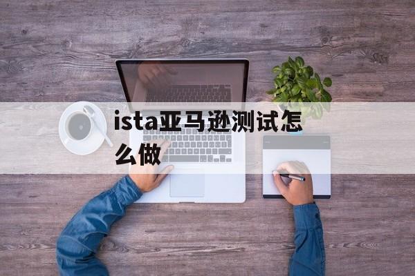 ista亚马逊测试怎么做-第1张图片-