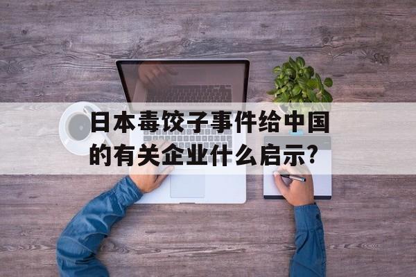 日本毒饺子事件给中国的有关企业什么启示?-第1张图片-