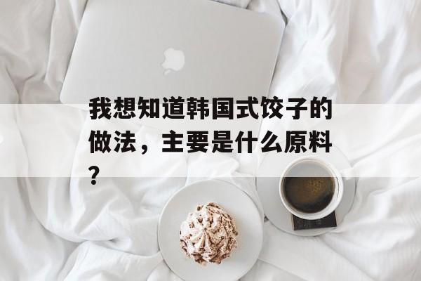 我想知道韩国式饺子的做法，主要是什么原料？-第1张图片-