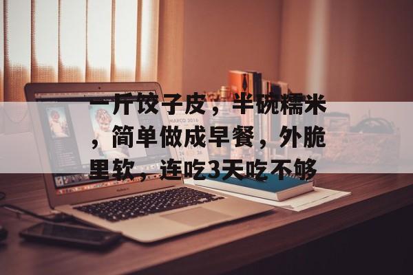 一斤饺子皮，半碗糯米，简单做成早餐，外脆里软，连吃3天吃不够-第1张图片-