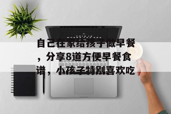 自己在家给孩子做早餐，分享8道方便早餐食谱，小孩子特别喜欢吃-第1张图片-