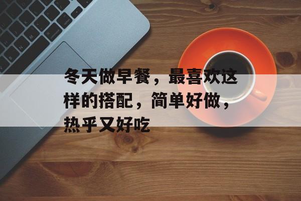 冬天做早餐，最喜欢这样的搭配，简单好做，热乎又好吃-第1张图片-