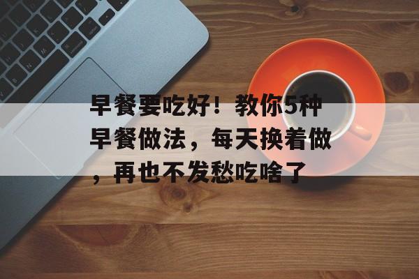 早餐要吃好！教你5种早餐做法，每天换着做，再也不发愁吃啥了-第1张图片-