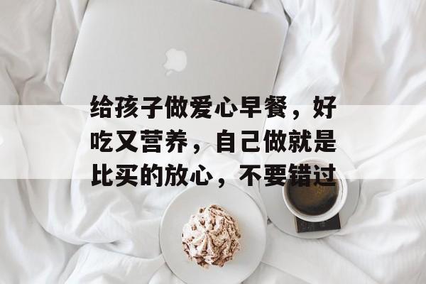给孩子做爱心早餐，好吃又营养，自己做就是比买的放心，不要错过-第1张图片-