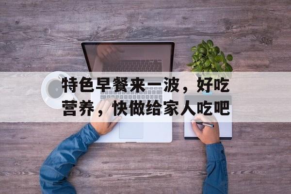 特色早餐来一波，好吃营养，快做给家人吃吧-第1张图片-