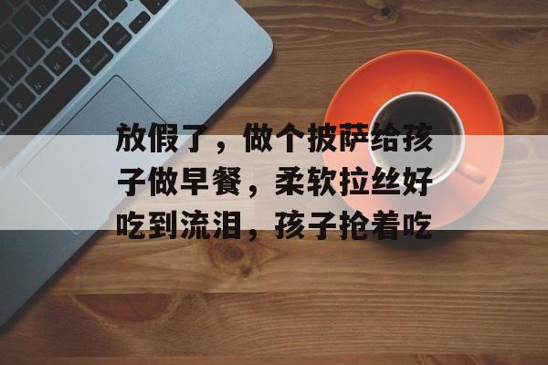 放假了，做个披萨给孩子做早餐，柔软拉丝好吃到流泪，孩子抢着吃-第1张图片-