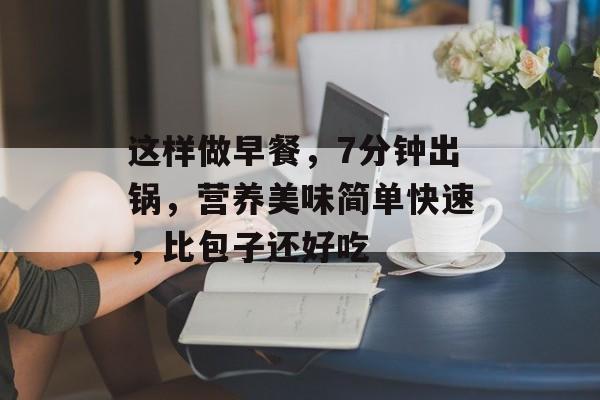 这样做早餐，7分钟出锅，营养美味简单快速，比包子还好吃-第1张图片-