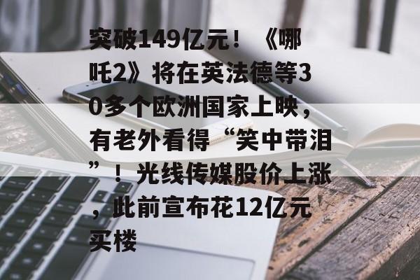 突破149亿元！《哪吒2》将在英法德等30多个欧洲国家上映，有老外看得“笑中带泪”！光线传媒股价上涨，此前宣布花12亿元买楼-第1张图片-