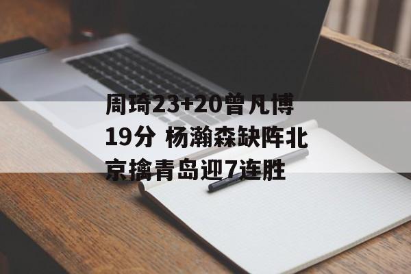 周琦23+20曾凡博19分 杨瀚森缺阵北京擒青岛迎7连胜-第1张图片-