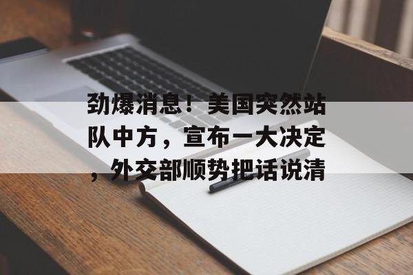 劲爆消息！美国突然站队中方，宣布一大决定，外交部顺势把话说清-第1张图片-