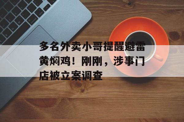 多名外卖小哥提醒避雷黄焖鸡！刚刚，涉事门店被立案调查-第1张图片-