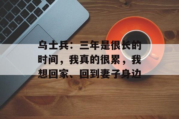 乌士兵：三年是很长的时间，我真的很累，我想回家、回到妻子身边-第1张图片-