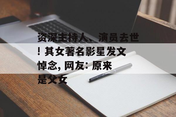 资深主持人、演员去世! 其女著名影星发文悼念, 网友: 原来是父女-第1张图片-