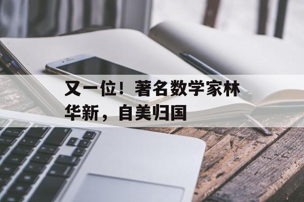 又一位！著名数学家林华新，自美归国-第1张图片-
