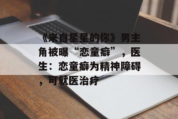 《来自星星的你》男主角被曝“恋童癖”，医生：恋童癖为精神障碍，可就医治疗-第1张图片-