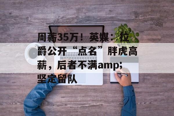 周薪35万！英媒：拉爵公开“点名”胖虎高薪，后者不满amp;坚定留队-第1张图片-