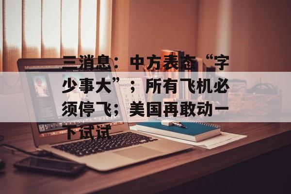 三消息：中方表态“字少事大”；所有飞机必须停飞；美国再敢动一下试试-第1张图片-