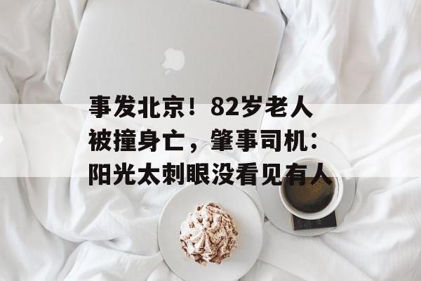 事发北京！82岁老人被撞身亡，肇事司机：阳光太刺眼没看见有人-第1张图片-
