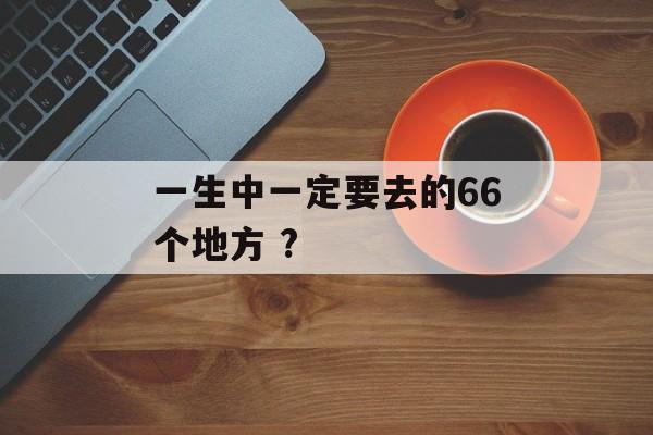 一生中一定要去的66个地方 ?-第1张图片-