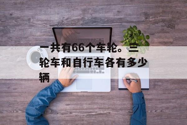 一共有66个车轮。三轮车和自行车各有多少辆-第1张图片-