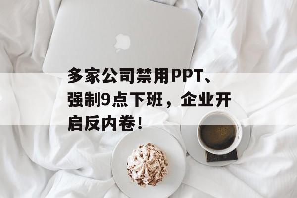 多家公司禁用PPT、强制9点下班，企业开启反内卷！-第1张图片-