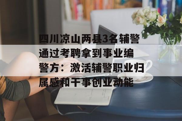 四川凉山两县3名辅警通过考聘拿到事业编 警方：激活辅警职业归属感和干事创业动能-第1张图片-