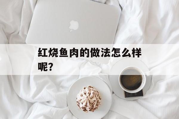 红烧鱼肉的做法怎么样呢？-第1张图片-