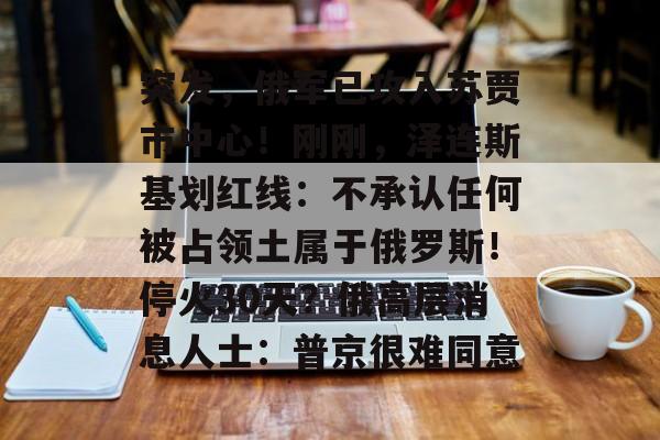 突发，俄军已攻入苏贾市中心！刚刚，泽连斯基划红线：不承认任何被占领土属于俄罗斯！停火30天？俄高层消息人士：普京很难同意-第1张图片-
