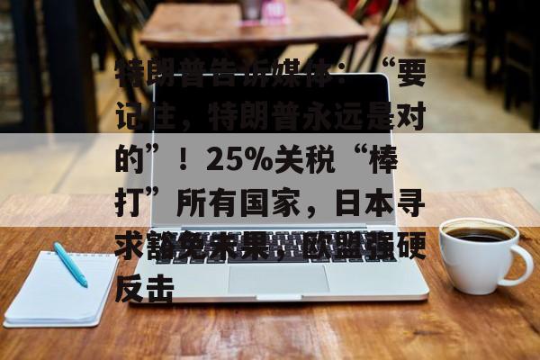特朗普告诉媒体：“要记住，特朗普永远是对的”！25%关税“棒打”所有国家，日本寻求豁免未果，欧盟强硬反击-第1张图片-