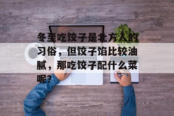 冬至吃饺子是北方人的习俗，但饺子馅比较油腻，那吃饺子配什么菜呢？-第1张图片-