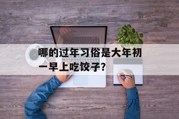 哪的过年习俗是大年初一早上吃饺子？-第1张图片-