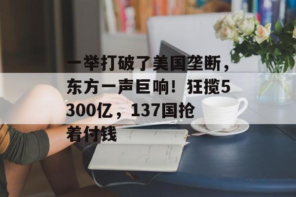 一举打破了美国垄断，东方一声巨响！狂揽5300亿，137国抢着付钱-第1张图片-