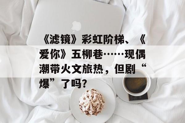 《滤镜》彩虹阶梯、《爱你》五柳巷……现偶潮带火文旅热，但剧“爆”了吗？-第1张图片-