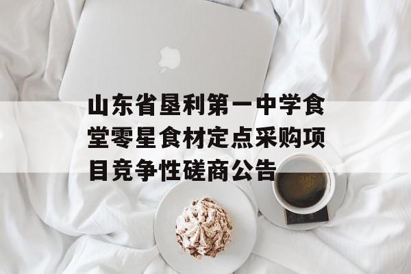 山东省垦利第一中学食堂零星食材定点采购项目竞争性磋商公告-第1张图片-