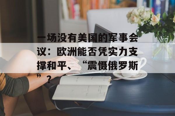 一场没有美国的军事会议：欧洲能否凭实力支撑和平、“震慑俄罗斯”？-第1张图片-