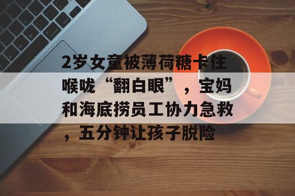 2岁女童被薄荷糖卡住喉咙“翻白眼”，宝妈和海底捞员工协力急救，五分钟让孩子脱险-第1张图片-