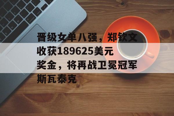 晋级女单八强，郑钦文收获189625美元奖金，将再战卫冕冠军斯瓦泰克-第1张图片-