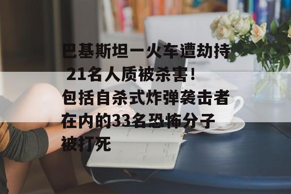 巴基斯坦一火车遭劫持 21名人质被杀害！包括自杀式炸弹袭击者在内的33名恐怖分子被打死-第1张图片-