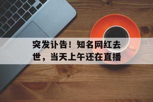 突发讣告！知名网红去世，当天上午还在直播-第1张图片-