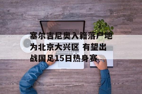 塞尔吉尼奥入籍落户地为北京大兴区 有望出战国足15日热身赛-第1张图片-
