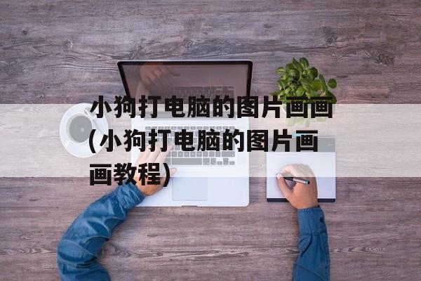 小狗打电脑的图片画画(小狗打电脑的图片画画教程)-第1张图片-