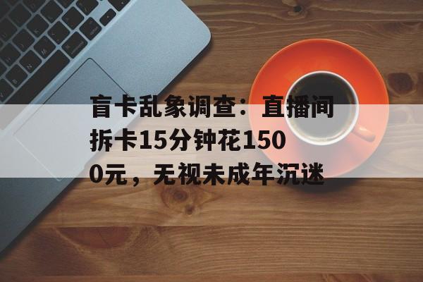 盲卡乱象调查：直播间拆卡15分钟花1500元，无视未成年沉迷-第1张图片-
