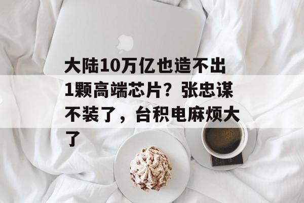 大陆10万亿也造不出1颗高端芯片？张忠谋不装了，台积电麻烦大了-第1张图片-