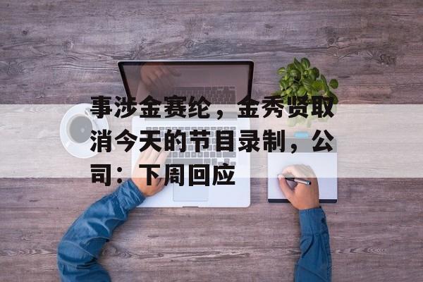 事涉金赛纶，金秀贤取消今天的节目录制，公司：下周回应-第1张图片-