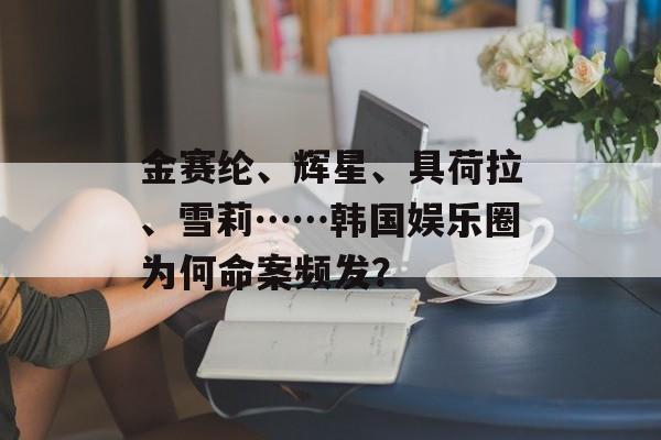 金赛纶、辉星、具荷拉、雪莉……韩国娱乐圈为何命案频发？-第1张图片-