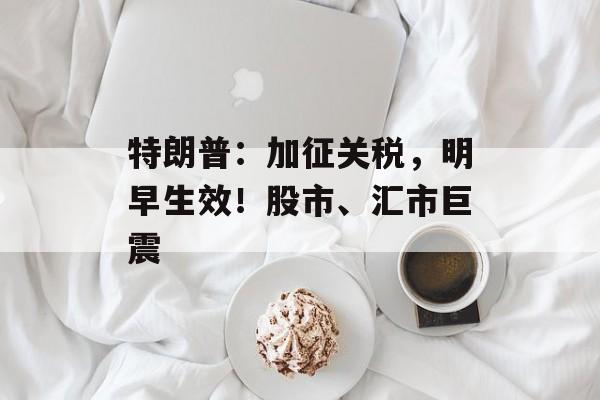 特朗普：加征关税，明早生效！股市、汇市巨震-第1张图片-