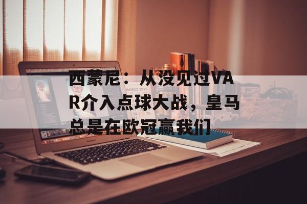 西蒙尼：从没见过VAR介入点球大战，皇马总是在欧冠赢我们-第1张图片-