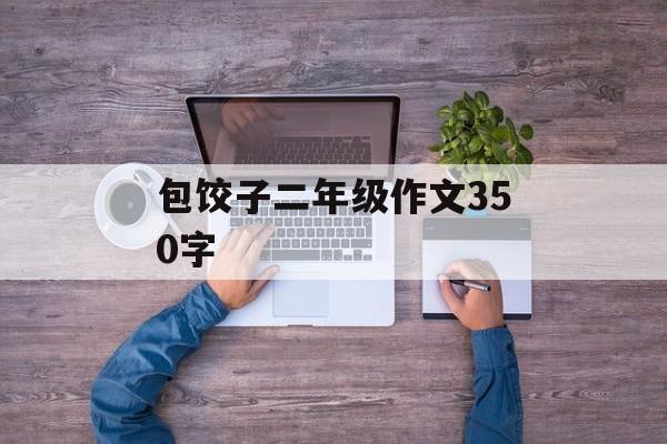 包饺子二年级作文350字-第1张图片-